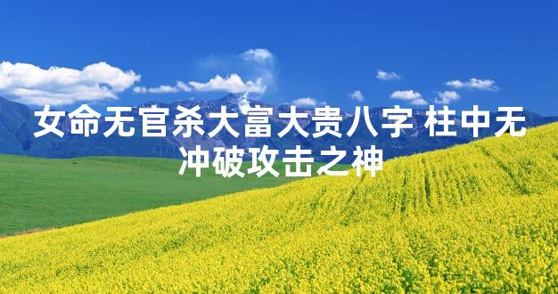 女命无官杀大富大贵八字 柱中无冲破攻击之神